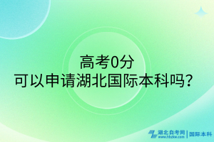 高考0分可以申請(qǐng)湖北國際本科嗎？