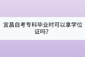 宜昌自考專科畢業(yè)時可以拿學(xué)位證嗎？