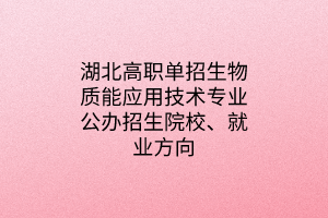 湖北高職單招生物質(zhì)能應(yīng)用技術(shù)專業(yè)公辦招生院校、就業(yè)方向