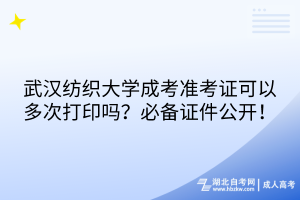 武漢紡織大學(xué)成考準(zhǔn)考證可以多次打印嗎？必備證件公開(kāi)！