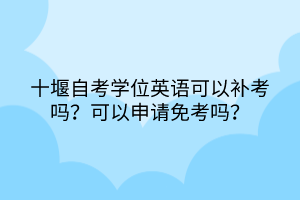 十堰自考學(xué)位英語(yǔ)可以補(bǔ)考嗎？可以申請(qǐng)免考嗎？