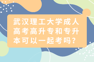 武漢理工大學成人高考高升專和專升本可以一起考嗎？