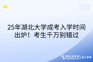 25年湖北大學成考入學時間出爐！考生千萬別錯過