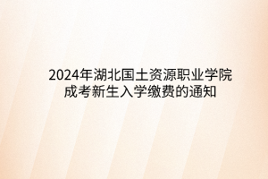 2024年湖北國(guó)土資源職業(yè)學(xué)院成考新生入學(xué)繳費(fèi)的通知