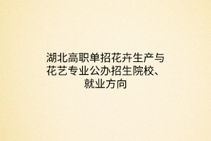 湖北高職單招花卉生產(chǎn)與花藝專業(yè)公辦招生院校、就業(yè)方向