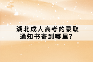 湖北成人高考的錄取通知書寄到哪里？
