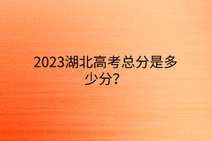 2023湖北高考總分是多少分？