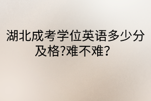 湖北成考學位英語多少分及格?難不難？