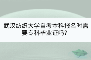 武漢紡織大學(xué)自考本科報(bào)名時(shí)需要?？飘厴I(yè)證嗎？