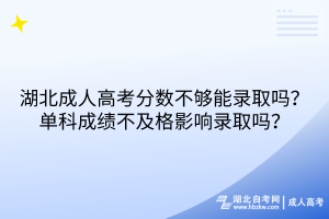 湖北成人高考分數(shù)不夠能錄取嗎？單科成績不及格影響錄取嗎？