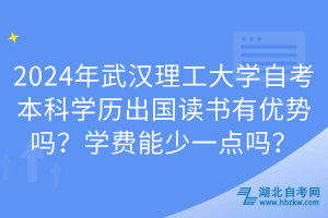 2024年武漢理工大學(xué)自考本科學(xué)歷出國讀書有優(yōu)勢嗎？學(xué)費能少一點嗎？