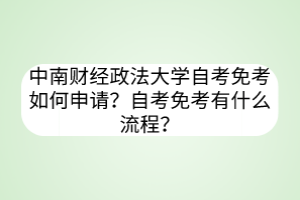 中南財(cái)經(jīng)政法大學(xué)自考免考如何申請(qǐng)？自考免考有什么流程？