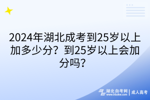 2024年湖北成考到25歲以上加多少分？到25歲以上會加分嗎？