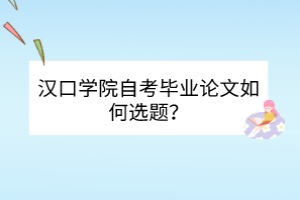 漢口學(xué)院自考畢業(yè)論文如何選題？
