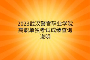 2023武漢警官職業(yè)學(xué)院高職單獨(dú)考試成績(jī)查詢說(shuō)明