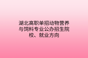 湖北高職單招動(dòng)物營養(yǎng)與飼料專業(yè)公辦招生院校、就業(yè)方向