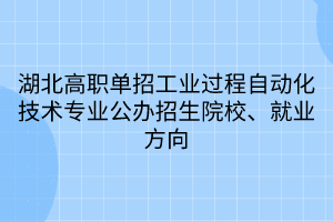 湖北高職單招工業(yè)過程自動化技術(shù)專業(yè)公辦招生院校、就業(yè)方向