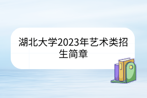 湖北大學(xué)2023年藝術(shù)類招生簡(jiǎn)章