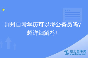 荊州自考學(xué)歷可以考公務(wù)員嗎？超詳細(xì)解答！