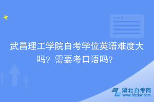 武昌理工學(xué)院自考學(xué)位英語難度大嗎？需要考口語嗎？