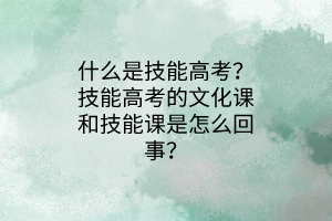 什么是技能高考？技能高考的文化課和技能課是怎么回事？