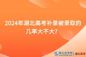 2024年湖北高考補(bǔ)錄被錄取的幾率大不大？