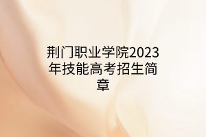 荊門(mén)職業(yè)學(xué)院2023年技能高考招生簡(jiǎn)章