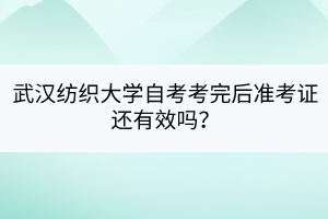 武漢紡織大學(xué)自考考完后準(zhǔn)考證還有效嗎？
