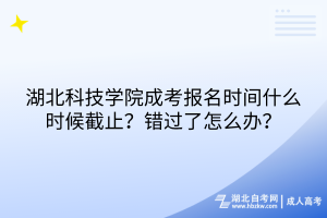 湖北科技學(xué)院成考報(bào)名時(shí)間什么時(shí)候截止？錯(cuò)過(guò)了怎么辦？
