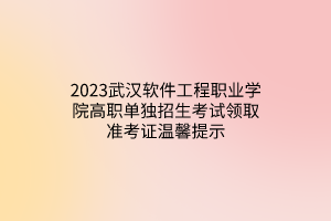 2023武漢軟件工程職業(yè)學院高職單獨招生考試領取準考證溫馨提示