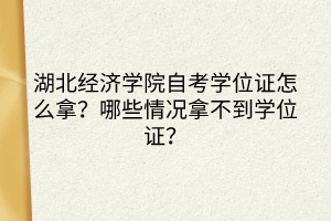湖北經(jīng)濟(jì)學(xué)院自考學(xué)位證怎么拿？哪些情況拿不到學(xué)位證？