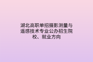 湖北高職單招攝影測(cè)量與遙感技術(shù)專業(yè)公辦招生院校、就業(yè)方向