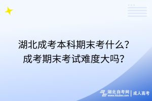 湖北成考本科期末考什么？成考期末考試難度大嗎？