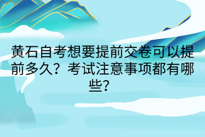黃石自考想要提前交卷可以提前多久？考試注意事項都有哪些？