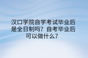 漢口學(xué)院自學(xué)考試畢業(yè)后是全日制嗎？自考畢業(yè)后可以做什么？