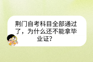 荊門自考科目全部通過了，為什么還不能拿畢業(yè)證？