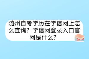 隨州自考學(xué)歷在學(xué)信網(wǎng)上怎么查詢？學(xué)信網(wǎng)登錄入口官網(wǎng)是什么？