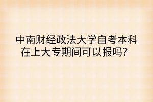 中南財經(jīng)政法大學(xué)自考本科在上大專期間可以報嗎？