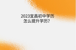 2023宜昌初中學歷怎么提升學歷？