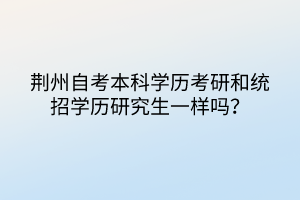 荊州自考本科學(xué)歷考研和統(tǒng)招學(xué)歷研究生一樣嗎？