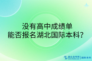沒有高中成績單，能否報名湖北國際本科？