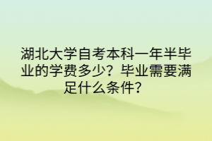 湖北大學(xué)自考本科一年半畢業(yè)的學(xué)費多少？畢業(yè)需要滿足什么條件？