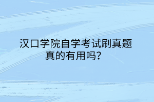 漢口學(xué)院自學(xué)考試刷真題真的有用嗎？