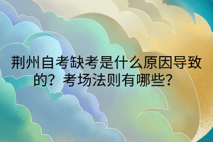 荊州自考缺考是什么原因?qū)е碌?？考?chǎng)法則有哪些？