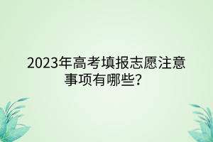 2023年高考填報(bào)志愿注意事項(xiàng)有哪些？