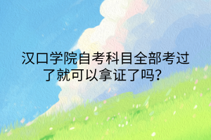 漢口學(xué)院自考科目全部考過(guò)了就可以拿證了嗎？