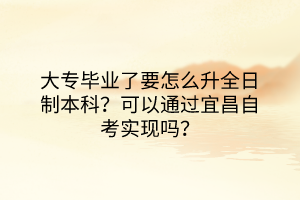 大專畢業(yè)了要怎么升全日制本科？可以通過宜昌自考實現(xiàn)嗎？