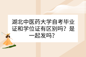 湖北中醫(yī)藥大學(xué)自考畢業(yè)證和學(xué)位證之間有什么區(qū)別？是一起發(fā)嗎？