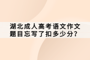 湖北成人高考語文作文題目忘寫了扣多少分？