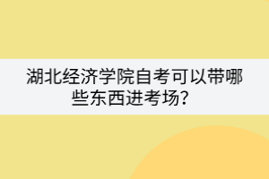 湖北經(jīng)濟(jì)學(xué)院自考可以帶哪些東西進(jìn)考場(chǎng)？